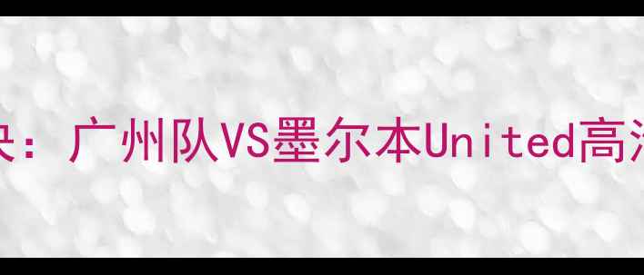 图片 篮球巅峰对决：广州队VS墨尔本United高清集锦与战术