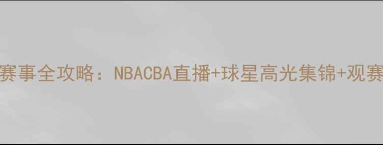 图片 篮球赛事全攻略：NBACBA直播+球星高光集锦+观赛指南