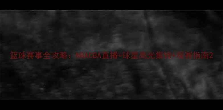 图片 篮球赛事全攻略：NBACBA直播+球星高光集锦+观赛指南2