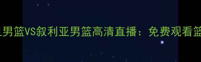 图片 篮球赛事直播约旦男篮VS叙利亚男篮高清直播：免费观看篮球世锦赛焦点战1