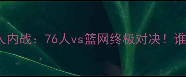 图片 篮网首轮376人内战：76人vs篮网终极对决！谁将主宰东决？