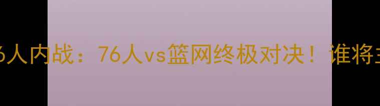 图片 篮网首轮376人内战：76人vs篮网终极对决！谁将主宰东决？1