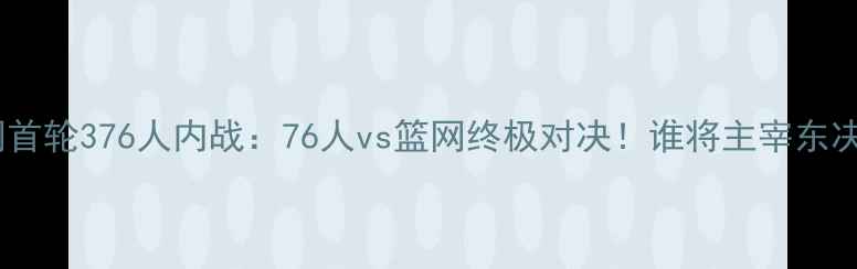 图片 篮网首轮376人内战：76人vs篮网终极对决！谁将主宰东决？2