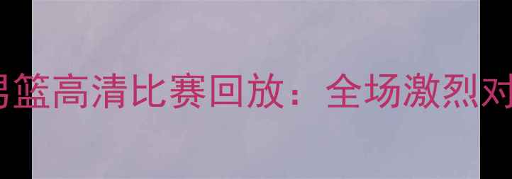 图片 辽宁男篮vs广厦男篮高清比赛回放：全场激烈对决与精彩瞬间全1