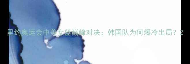 图片 里约奥运会中美女篮巅峰对决：韩国队为何爆冷出局？2