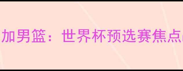 图片 阿根廷男篮VS牙买加男篮：世界杯预选赛焦点战直播+深度赛事1