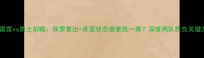 图片 雷霆vs勇士前瞻：保罗复出+库里状态谁更胜一筹？深度两队胜负关键2