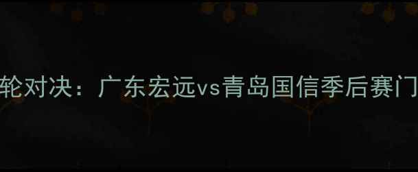 图片 青岛啤酒杯12轮对决：广东宏远vs青岛国信季后赛门票争夺战全面