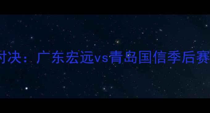 图片 青岛啤酒杯12轮对决：广东宏远vs青岛国信季后赛门票争夺战全面1