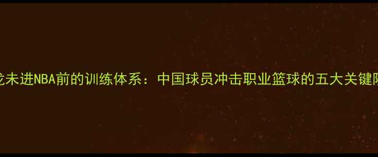 图片 马龙未进NBA前的训练体系：中国球员冲击职业篮球的五大关键阶段