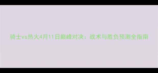 图片 骑士vs热火4月11日巅峰对决：战术与胜负预测全指南