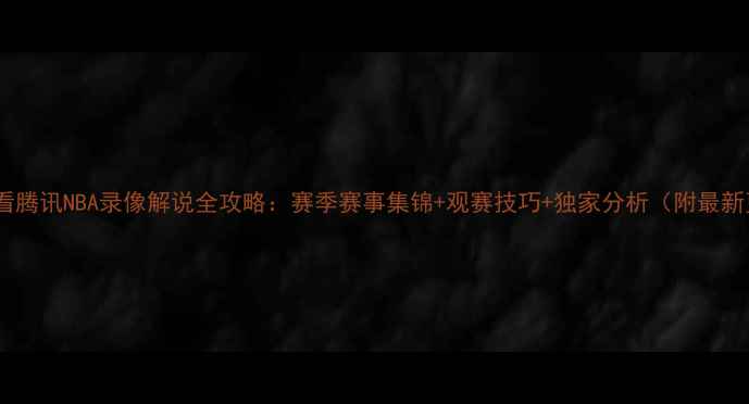 图片 高清免费观看腾讯NBA录像解说全攻略：赛季赛事集锦+观赛技巧+独家分析（附最新更新入口）1