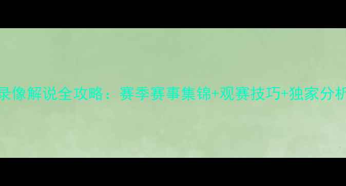 图片 高清免费观看腾讯NBA录像解说全攻略：赛季赛事集锦+观赛技巧+独家分析（附最新更新入口）2