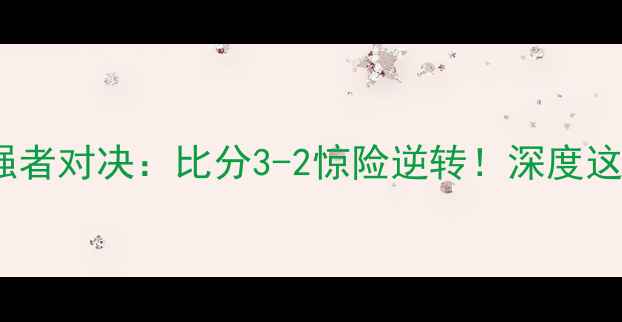 图片 高清直播水晶竞技vs强者对决：比分3-2惊险逆转！深度这场比赛的5大高光时刻