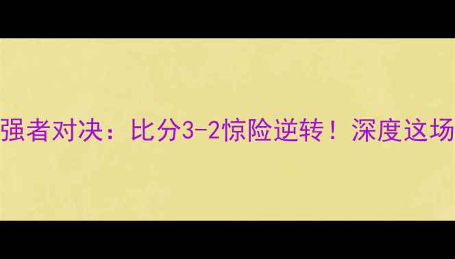图片 高清直播水晶竞技vs强者对决：比分3-2惊险逆转！深度这场比赛的5大高光时刻1