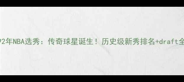 图片 🏀1992年NBA选秀：传奇球星诞生！历史级新秀排名+draft全攻略