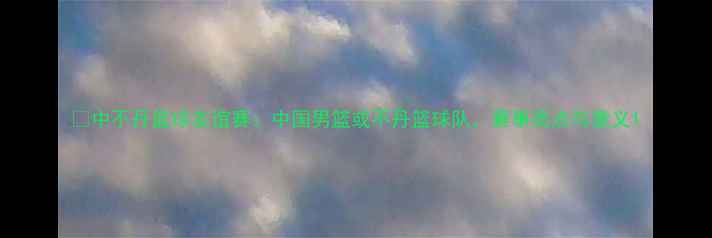 图片 🏀中不丹篮球友谊赛：中国男篮或不丹篮球队，赛事亮点与意义1