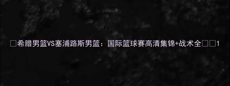 图片 🏀希腊男篮VS塞浦路斯男篮：国际篮球赛高清集锦+战术全🌍💥1