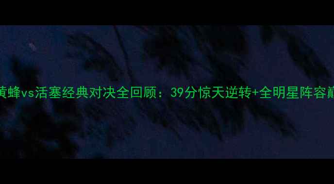 图片 🏀必看！黄蜂vs活塞经典对决全回顾：39分惊天逆转+全明星阵容巅峰碰撞🔥