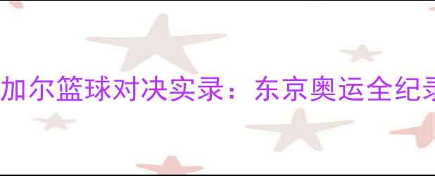 图片 🏀日本VS塞内加尔篮球对决实录：东京奥运全纪录+赛评分析🏀