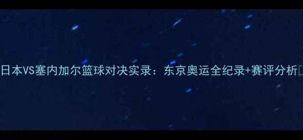图片 🏀日本VS塞内加尔篮球对决实录：东京奥运全纪录+赛评分析🏀1