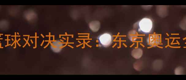 图片 🏀日本VS塞内加尔篮球对决实录：东京奥运全纪录+赛评分析🏀2