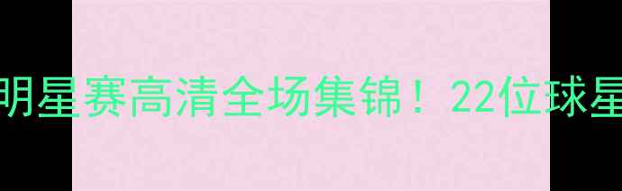 图片 🔥-24赛季NBA全明星赛高清全场集锦！22位球星高光时刻大赏🏀