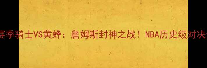 图片 🔥08-09赛季骑士VS黄蜂：詹姆斯封神之战！NBA历史级对决全复盘🔥