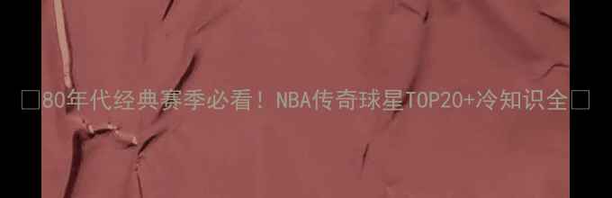 图片 🔥80年代经典赛季必看！NBA传奇球星TOP20+冷知识全🏀