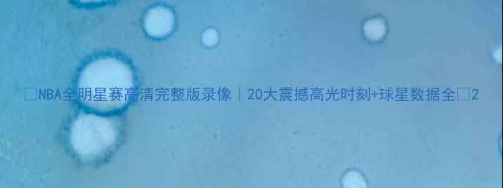 图片 🔥NBA全明星赛高清完整版录像｜20大震撼高光时刻+球星数据全🔥2