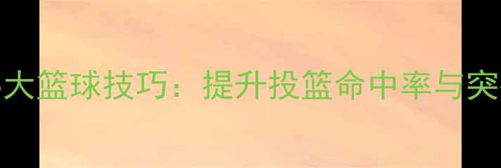 图片 🔥NBA赛季必学5大篮球技巧：提升投篮命中率与突破成功率全攻略