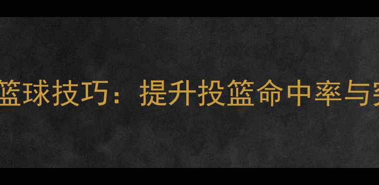 图片 🔥NBA赛季必学5大篮球技巧：提升投篮命中率与突破成功率全攻略1