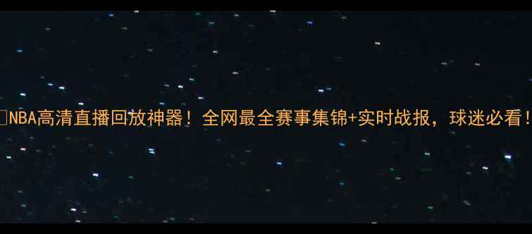 图片 🔥NBA高清直播回放神器！全网最全赛事集锦+实时战报，球迷必看！