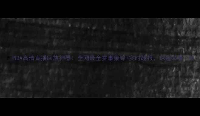 图片 🔥NBA高清直播回放神器！全网最全赛事集锦+实时战报，球迷必看！2