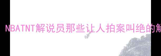 图片 🔥全网最全！NBATNT解说员那些让人拍案叫绝的解说名场面🔥