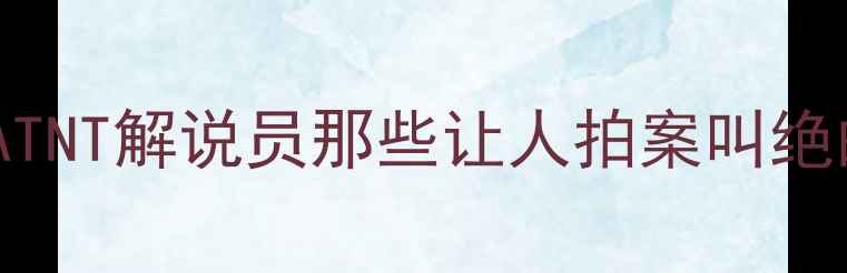 图片 🔥全网最全！NBATNT解说员那些让人拍案叫绝的解说名场面🔥2