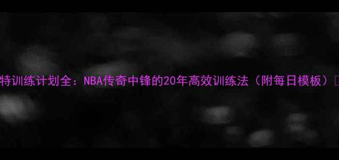 图片 🔥卡特训练计划全：NBA传奇中锋的20年高效训练法（附每日模板）💪🏀2