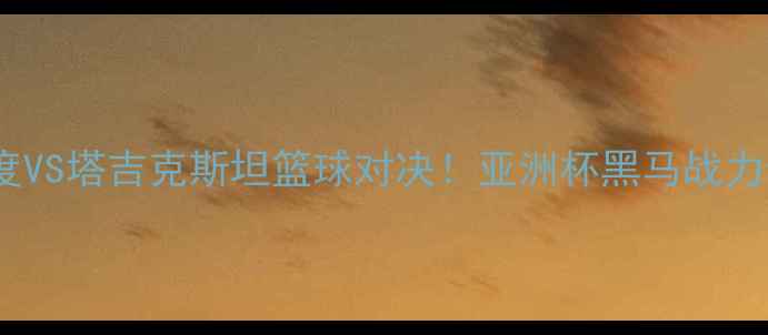 图片 🔥印度VS塔吉克斯坦篮球对决！亚洲杯黑马战力全🏀1