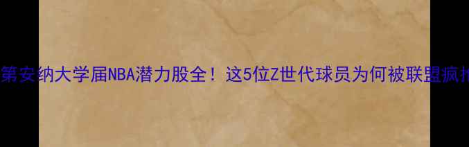 图片 🔥印第安纳大学届NBA潜力股全！这5位Z世代球员为何被联盟疯抢？1