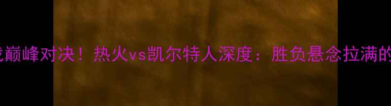 图片 🔥圣诞大战巅峰对决！热火vs凯尔特人深度：胜负悬念拉满的战术博弈1