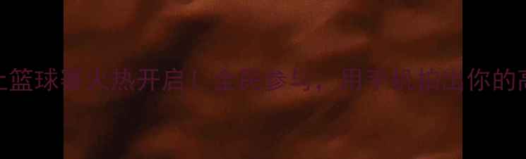 图片 🔥山东线上篮球赛火热开启！全民参与，用手机拍出你的高光时刻🔥