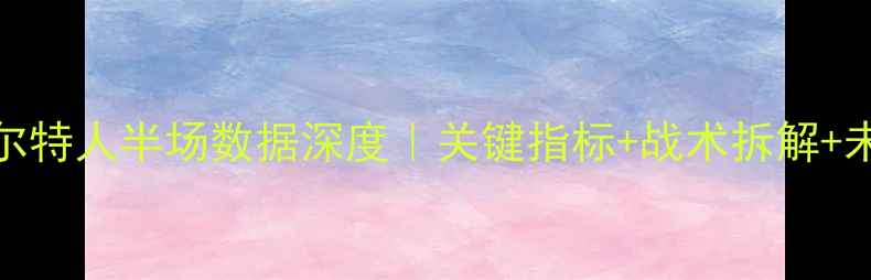图片 🔥湖人vs凯尔特人半场数据深度｜关键指标+战术拆解+未来走势预测