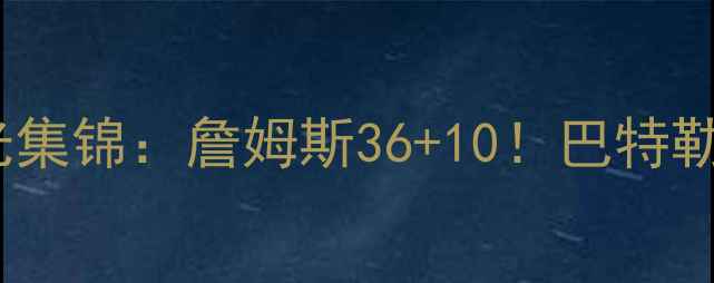图片 🔥热火VS湖人全场高光集锦：詹姆斯36+10！巴特勒关键三分锁定胜局🔥2