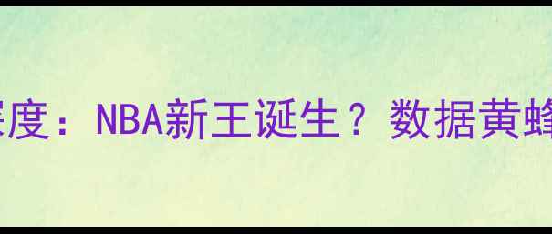 图片 🔥科林·塞勒斯顿深度：NBA新王诞生？数据黄蜂核心的成长密码🔥2