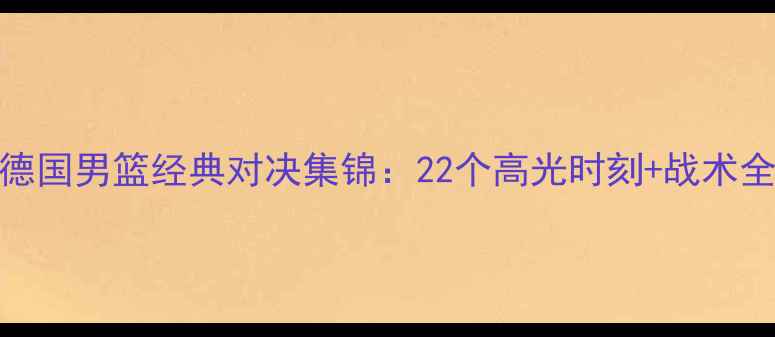 图片 🔥英格兰男篮VS德国男篮经典对决集锦：22个高光时刻+战术全（附视频链接）