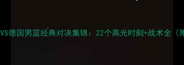 图片 🔥英格兰男篮VS德国男篮经典对决集锦：22个高光时刻+战术全（附视频链接）2