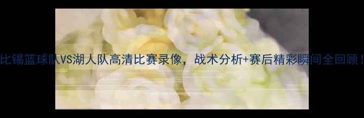 图片 🔥莱比锡篮球队VS湖人队高清比赛录像，战术分析+赛后精彩瞬间全回顾！💥1