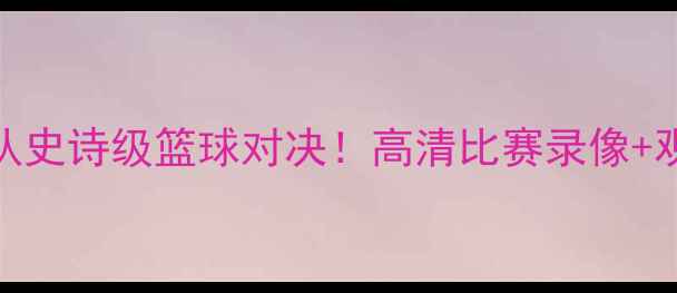 图片 🔥蒙古野牛队史诗级篮球对决！高清比赛录像+观赛攻略全🏀
