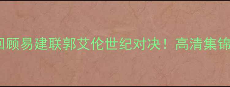 图片 🔥辽宁vs浙江经典巅峰战回顾易建联郭艾伦世纪对决！高清集锦+战术+赛季影响全公开🏀2