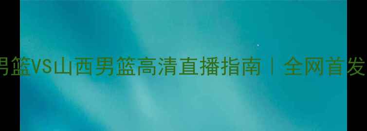 图片 🔥辽宁男篮VS山西男篮高清直播指南｜全网首发视角💥1